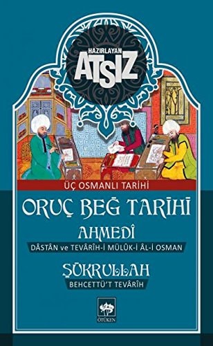 Üç Osmanlı tarihi Oruç Beğ tarihi ; Ahmedî: Dâstân ve tevârîh-i mülûk-i Âl-i Osman ; Şükrullah: Behcetü't-tevârîh