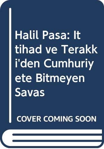 Halil Paşa İttihad ve Terakki'den Cumhuriyete bitmeyen savaş