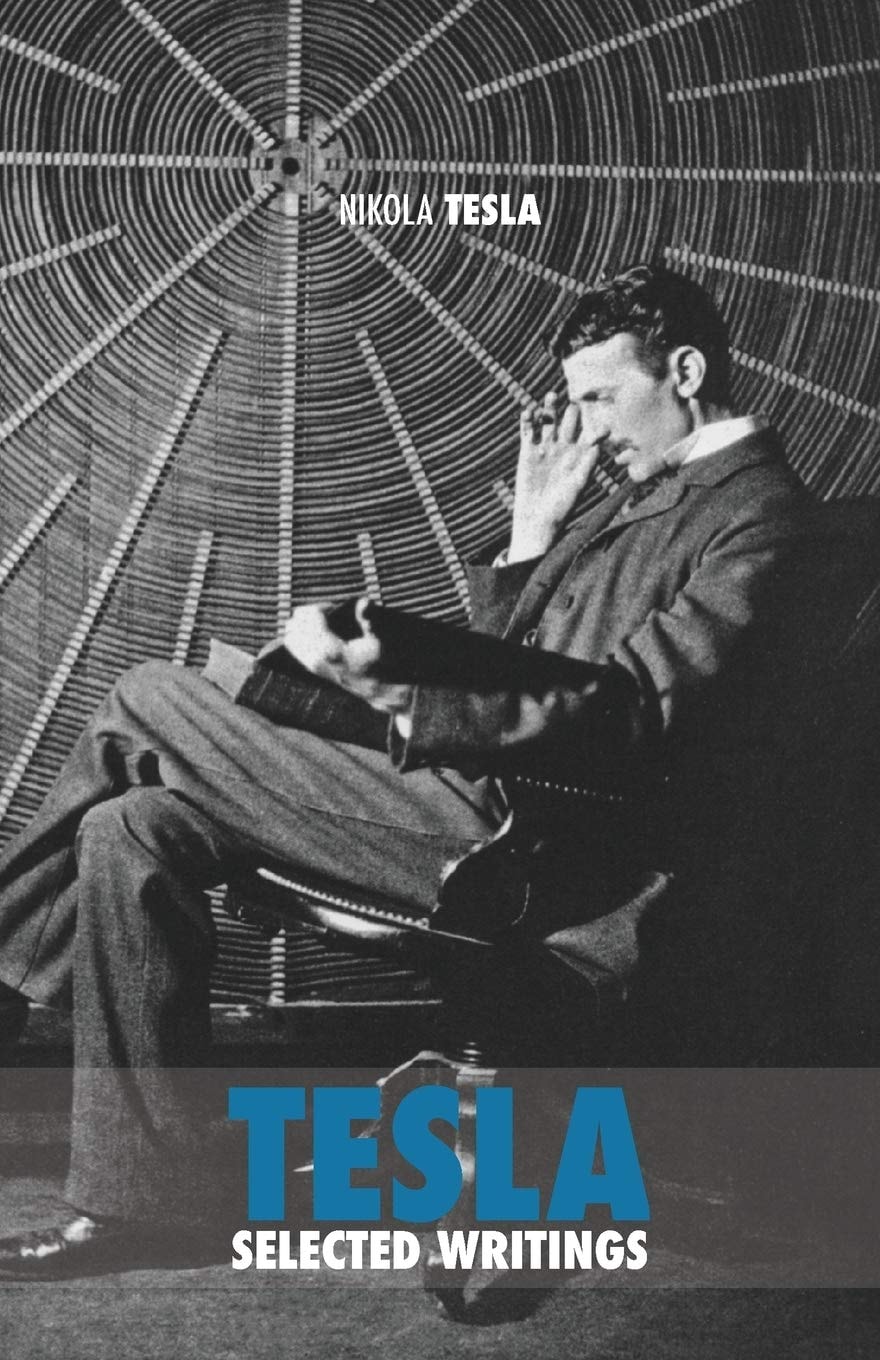Selected Tesla Writings A Collection of Scientific Papers and Articles about the Work of One of the Greatest Geniuses of All Time