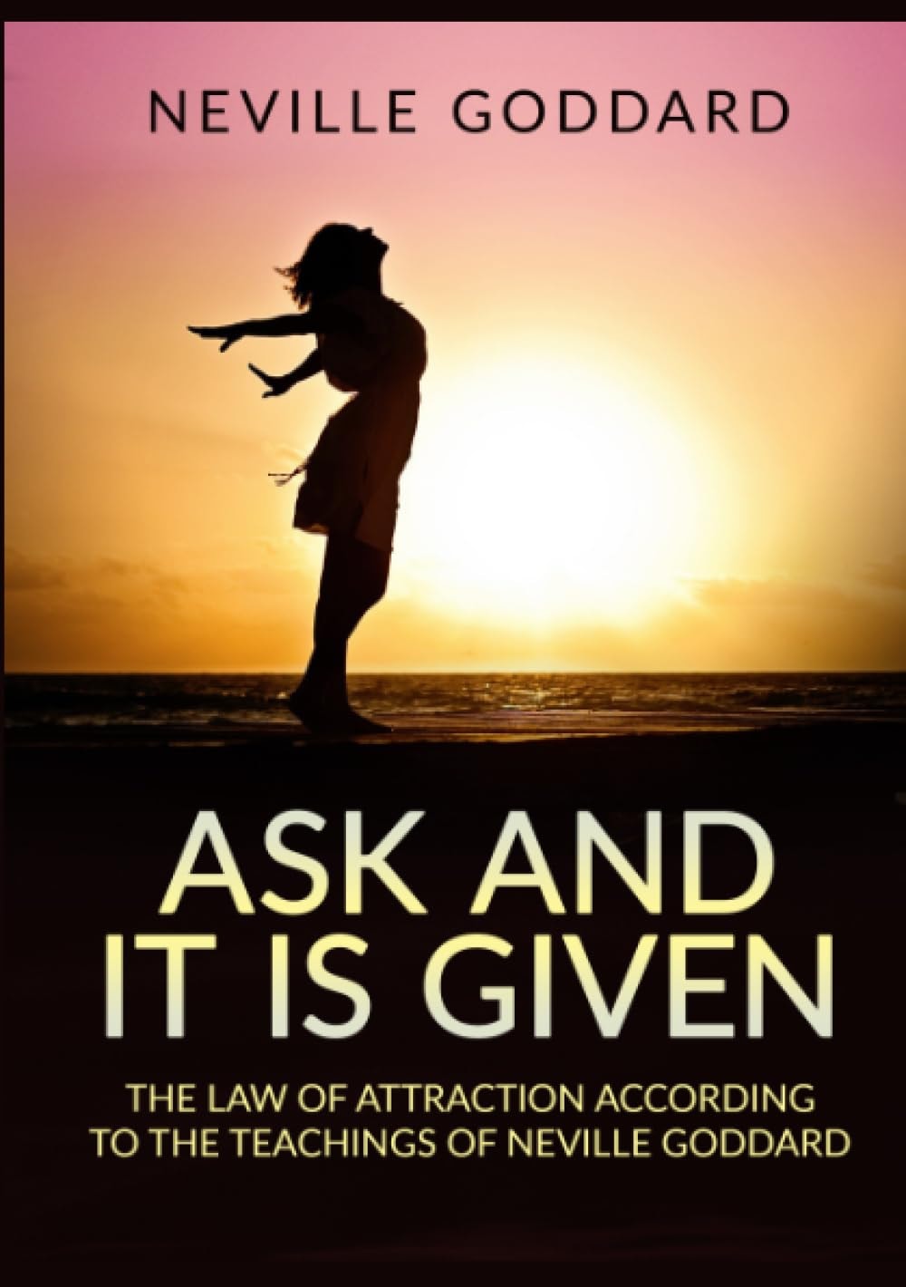 Ask and it is Given. The Law of Attraction According to the Teachings of Neville Goddard