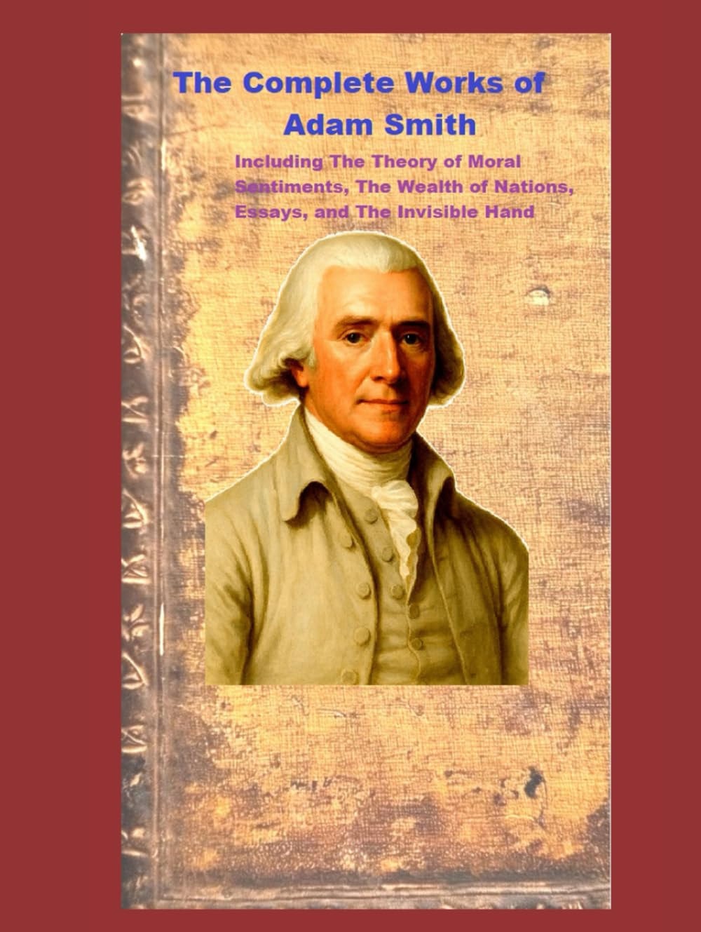 The Complete Works of Adam Smith: Including The Theory of Moral Sentiments, The Wealth of Nations, Essays, and The Invisible Hand