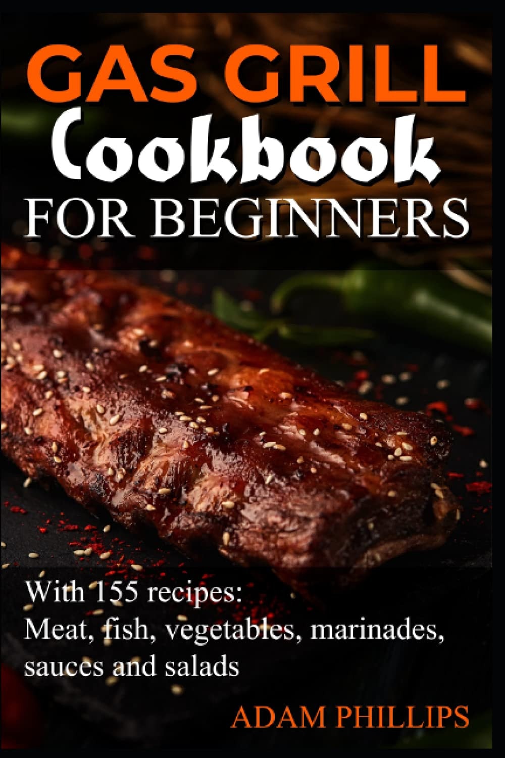 Gas grill cookbook for beginners: 155 Grill recipes: Meat, fish, vegetables, marinades, sauces and salads