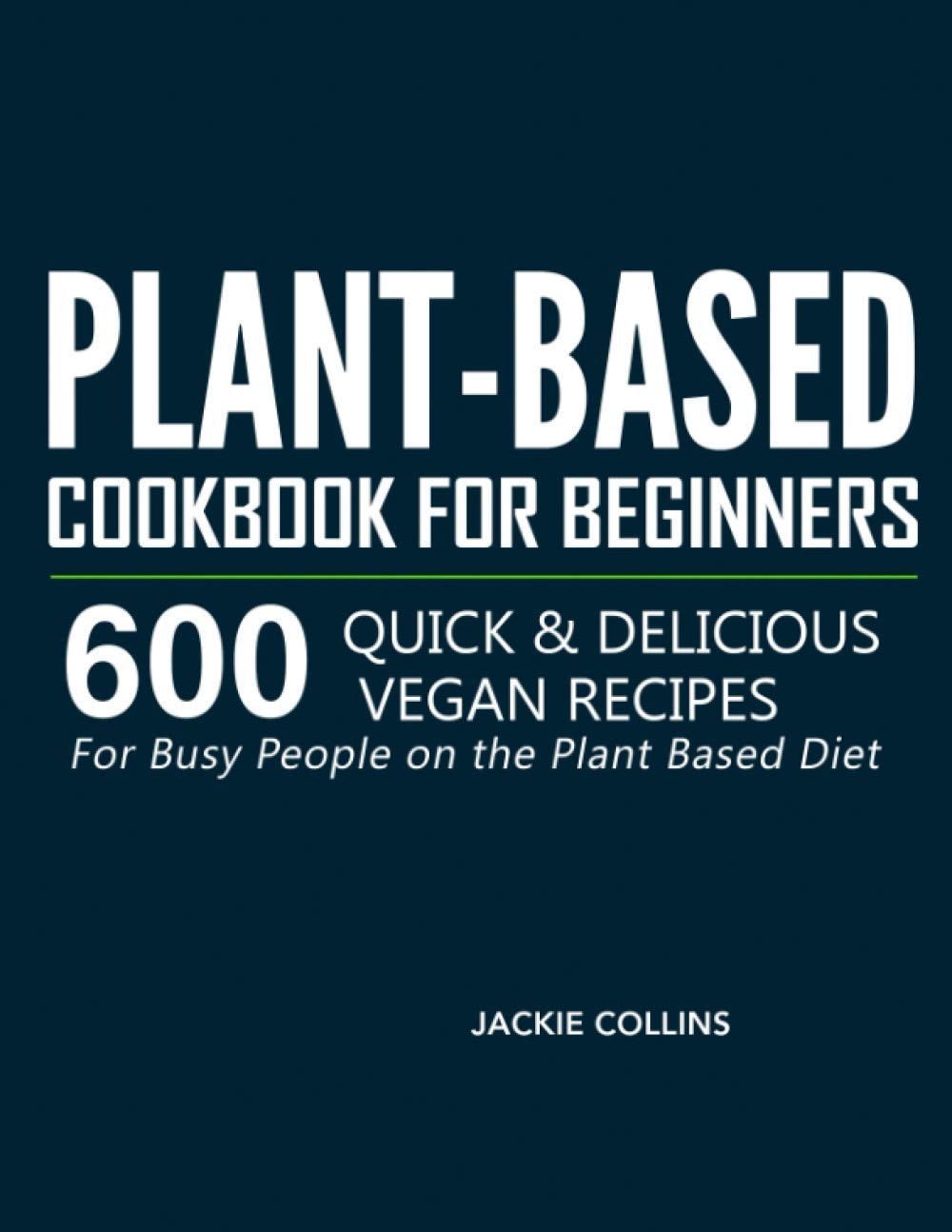 Plant-Based Cookbook for Beginners 600 Quick and Delicious Vegan Recipes for Busy People on the Plant Based Diet
