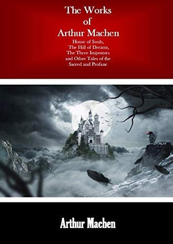 The Works of Arthur Machen: House of Souls, The Hill of Dreams, The Three Impostors and Other Tales of the Sacred and Profane