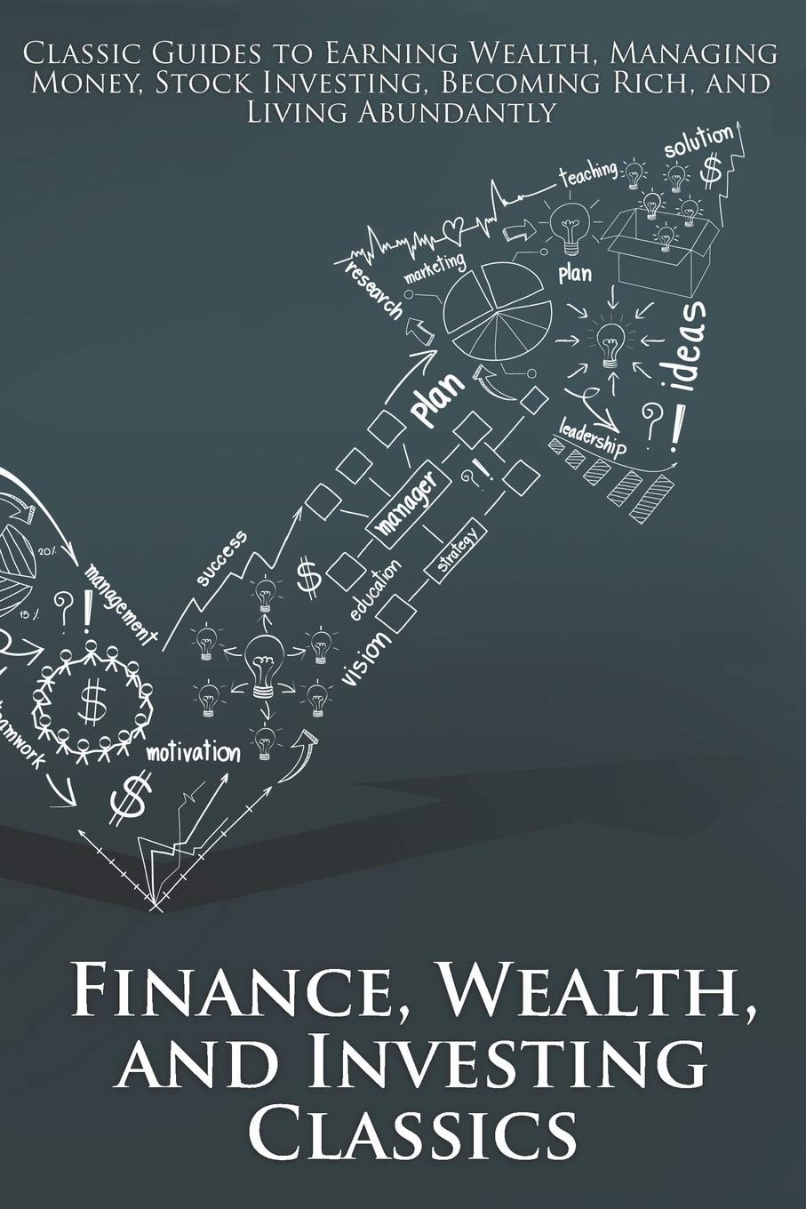 Finance, Wealth, and Investing Classics Classic Guides to Earning Wealth, Managing Money, Stock Investing, Becoming Rich, and Living Abundantly (Illustrated)