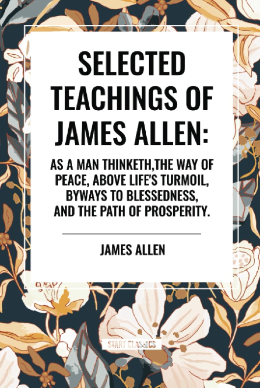 Selected Teachings of James Allen As a Man Thinketh, the Way of Peace, Above Life's Turmoil, Byways to Blessedness, and the Path of Prosperity