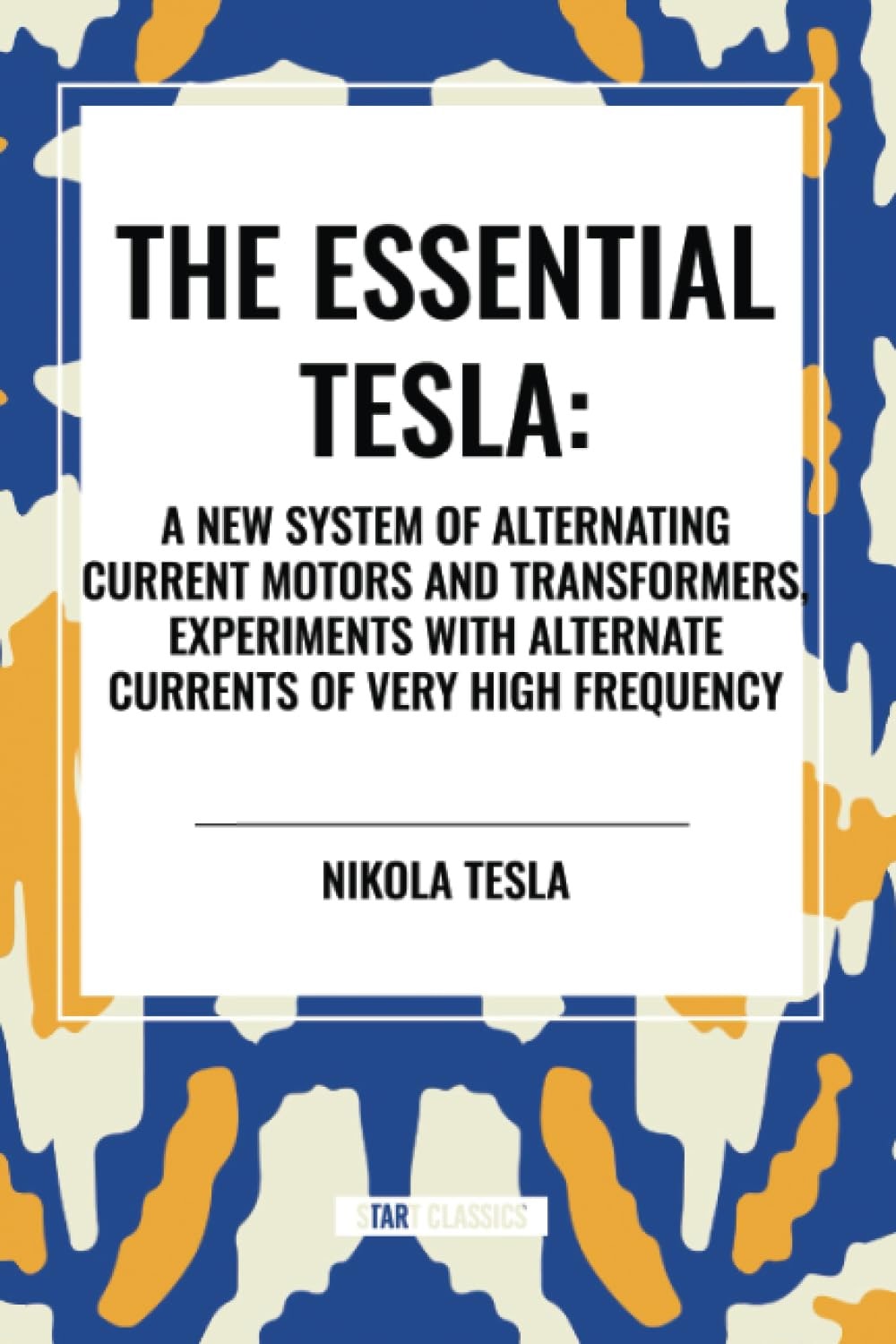 The Essential Tesla: A New System of Alternating Current Motors and Transformers, Experiments with Alternate Currents of Very High Frequenc